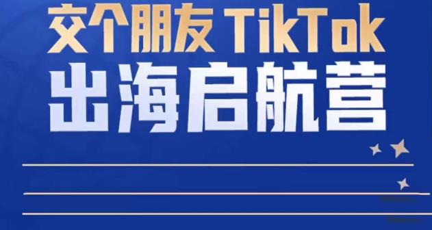 TikTok商家出海启航营：教你TikTok跨境电商的底层逻辑，即使是零基础的你也可以快速上手-源创资源网