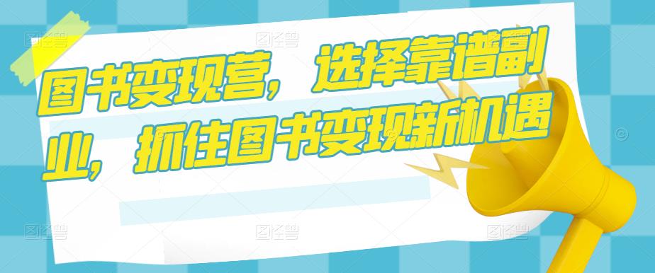 图书变现营，选择靠谱副业，抓住图书变现新机遇-源创资源网