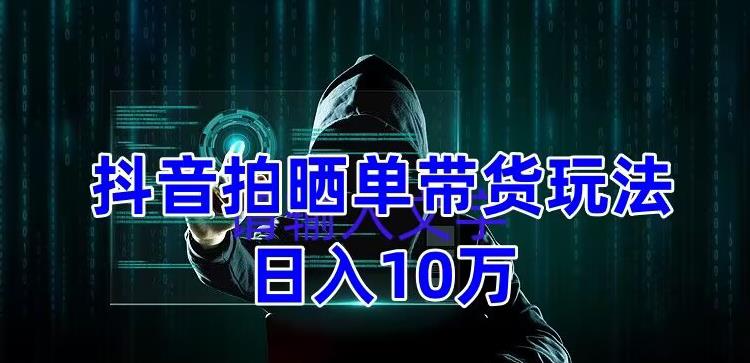抖音拍晒单带货玩法分享，项目整体流程简单，有团队实测日入1万【教程+素材】-源创资源网