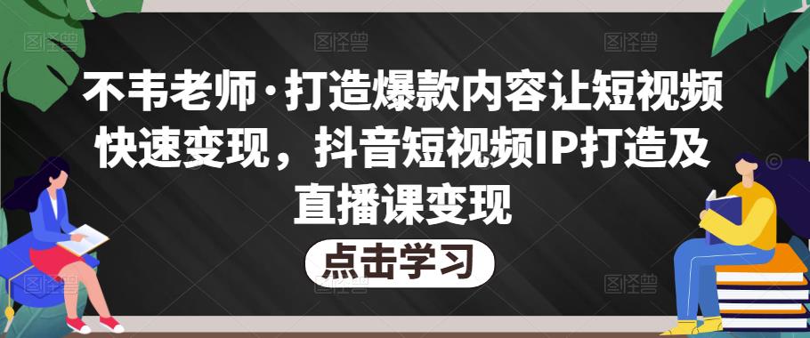 不韦老师·打造爆款内容让短视频快速变现，抖音短视频IP打造及直播课变现-源创资源网