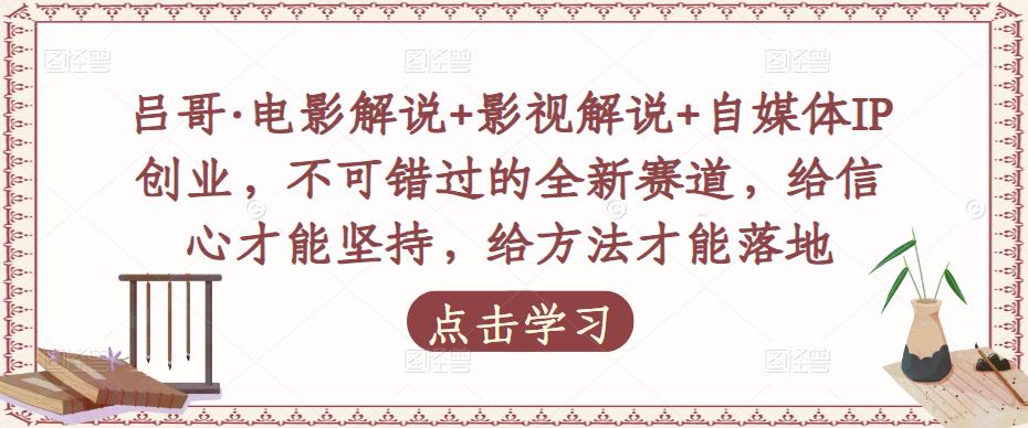 吕哥·电影解说+影视解说+自媒体IP创业，不可错过的全新赛道，给信心才能坚持，给方法才能落地-源创资源网