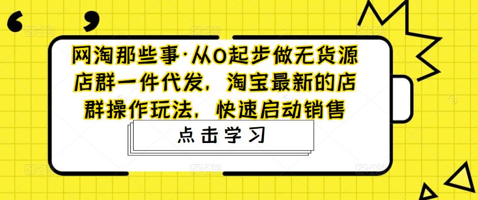 网淘那些事·从0起步做无货源店群一件代发，淘宝最新的店群操作玩法，快速启动销售-源创资源网