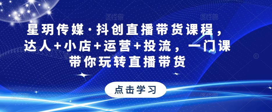 星玥传媒·抖创直播带货课程，达人+小店+运营+投流，一门课带你玩转直播带货-源创资源网