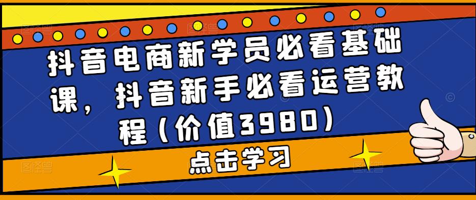抖音电商新学员必看基础课，抖音新手必看运营教程(价值3980)-源创资源网