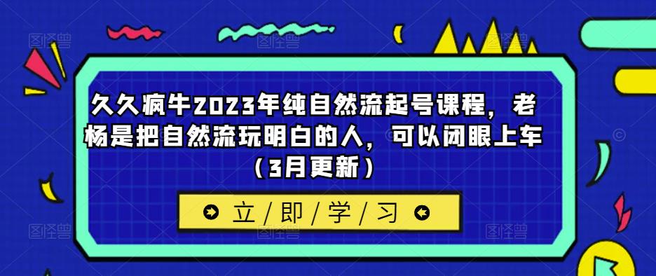久久疯牛2023年纯自然流起号课程，老杨是把自然流玩明白的人，可以闭眼上车（3月更新）-源创资源网