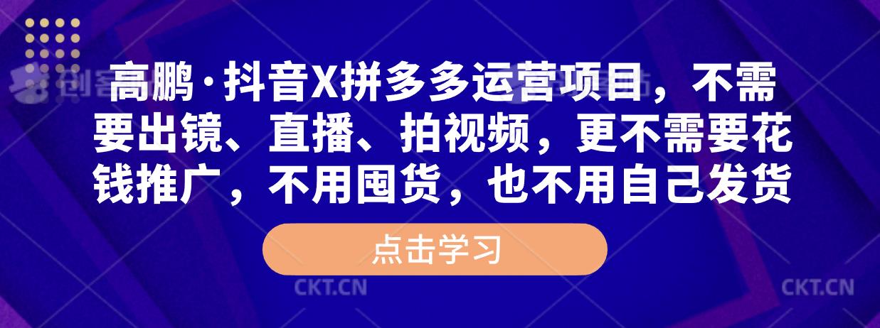 高鹏·抖音X拼多多运营项目，不需要出镜、直播、拍视频，不需要花钱推广，不用囤货，不用自己发货-源创资源网