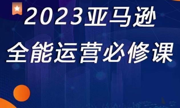 2023亚马逊全能运营必修课，全面认识亚马逊平台+精品化选品+CPC广告的极致打法-源创资源网