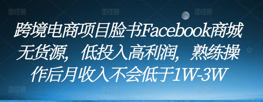 跨境电商项目脸书Facebook商城无货源，低投入高利润，熟练操作后月收入不会低于1W-3W-源创资源网