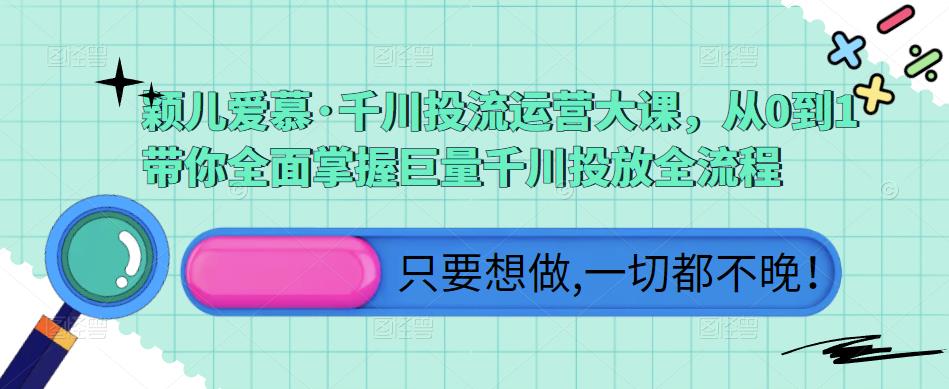 颖儿爱慕·千川投流运营大课，从0到1带你全面掌握巨量千川投放全流程-源创资源网