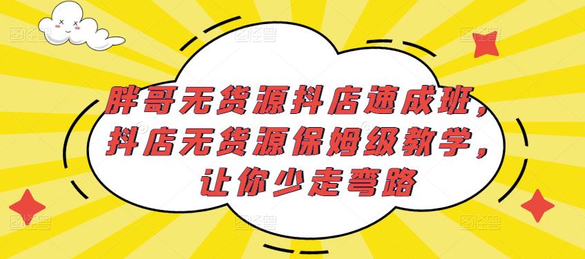 胖哥无货源抖店速成班，抖店无货源保姆级教学，让你少走弯路-源创资源网