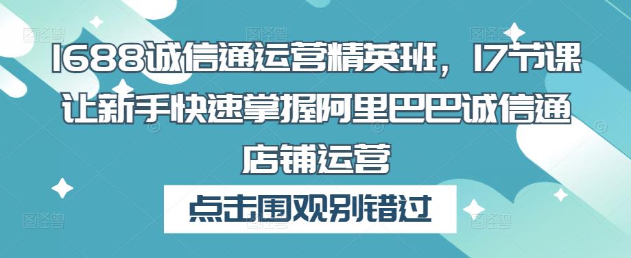 1688诚信通运营精英班，17节课让新手快速掌握阿里巴巴诚信通店铺运营-源创资源网