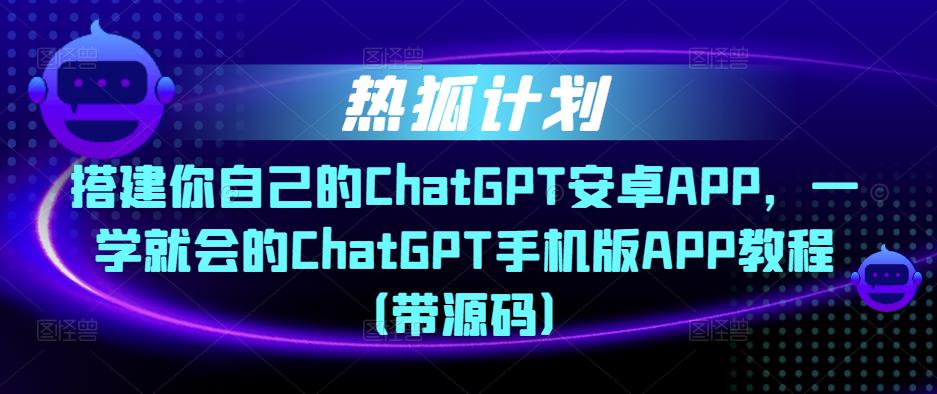 热狐计划·搭建你自己的ChatGPT安卓APP，一学就会的ChatGPT手机版APP教程（带源码）-源创资源网