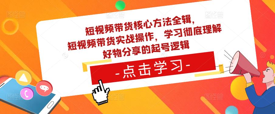 短视频带货核心方法全辑，​短视频带货实战操作，学习彻底理解好物分享的起号逻辑-源创资源网