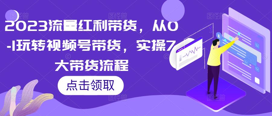 2023流量红利带货，从0-1玩转视频号带货，实操7大带货流程-源创资源网