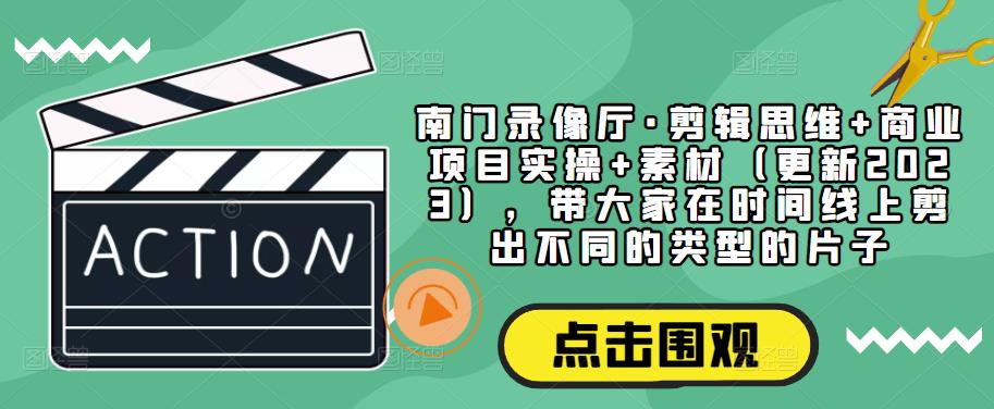 南门录像厅·剪辑思维+商业项目实操+素材（更新2023），带大家在时间线上剪出不同的类型的片子-源创资源网