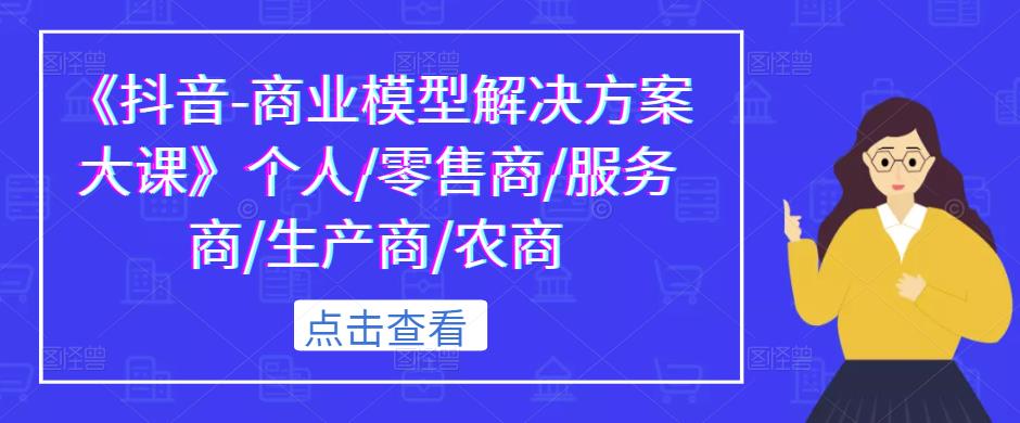 《抖音-商业模型解决方案大课》个人/零售商/服务商/生产商/农商-源创资源网