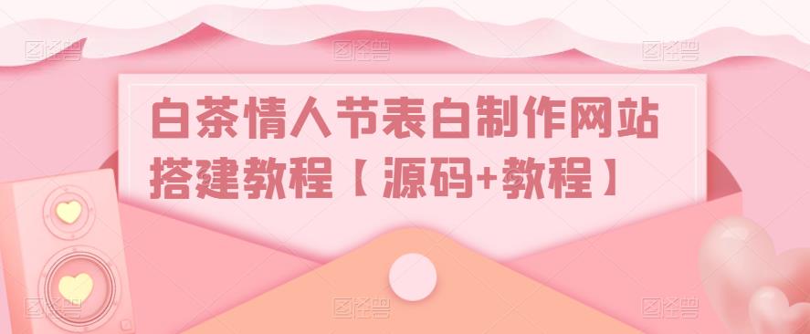 白茶情人节表白制作网站搭建教程【源码+教程】-源创资源网