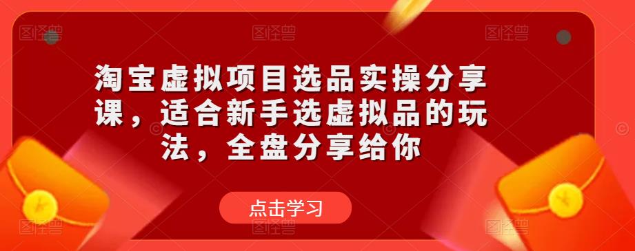 淘宝虚拟项目选品实操分享课，适合新手选虚拟品的玩法，全盘分享给你-源创资源网