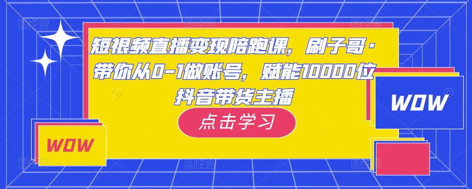短视频直播变现陪跑课，刷子哥·带你从0-1做账号，赋能10000位抖音带货主播-源创资源网
