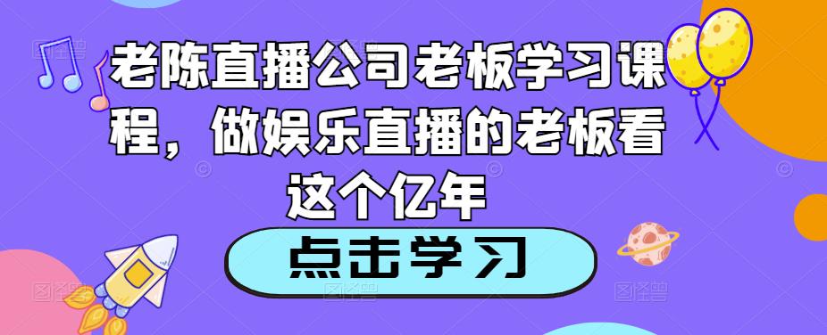 老陈直播公司老板学习课程，做娱乐直播的老板看这个-源创资源网