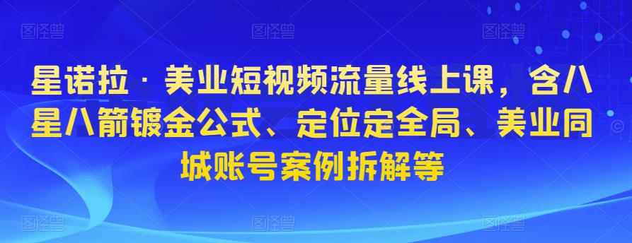 星诺拉·美业短视频流量线上课，含八星八箭镀金公式、定位定全局、美业同城账号案例拆解等-源创资源网