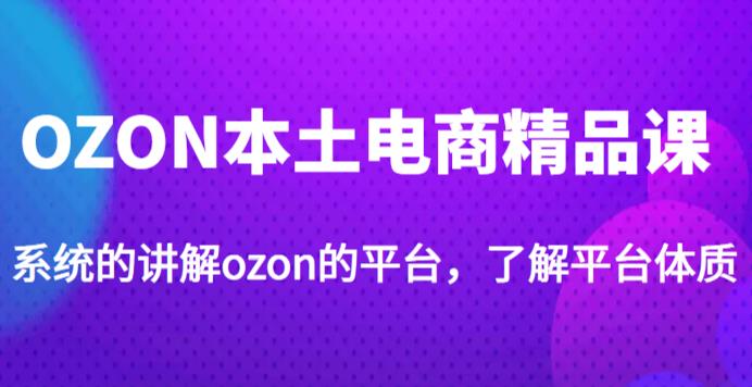 老迟·OZON本土电商精品课，系统的讲解ozon的平台，学完可独自运营ozon的店铺-源创资源网