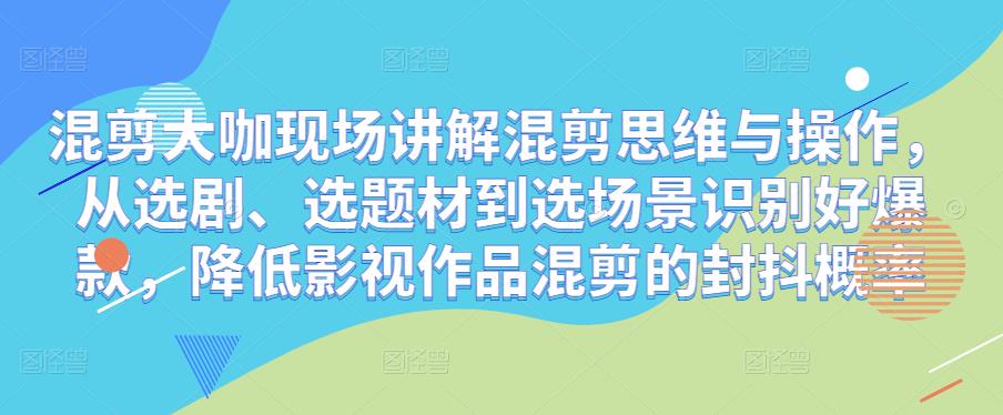 混剪大咖现场讲解混剪思维与操作，从选剧、选题材到选场景识别好爆款，降低影视作品混剪的封抖概率-源创资源网