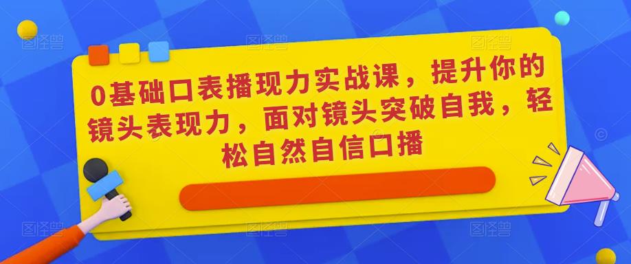 0基础口表播‬现力实战课，提升你的镜头表现力，面对镜头突破自我，轻松自然自信口播-源创资源网
