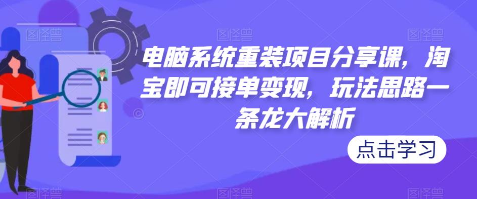 电脑系统重装项目分享课，淘宝即可接单变现，玩法思路一条龙大解析-源创资源网