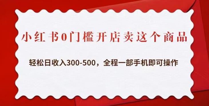 小红书0门槛开店卖这个商品，轻松日收入300-500，全程一部手机即可操作-源创资源网