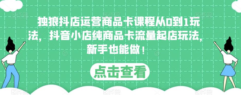 独狼抖店运营商品卡课程从0到1玩法，抖音小店纯商品卡流量起店玩法，新手也能做！-源创资源网