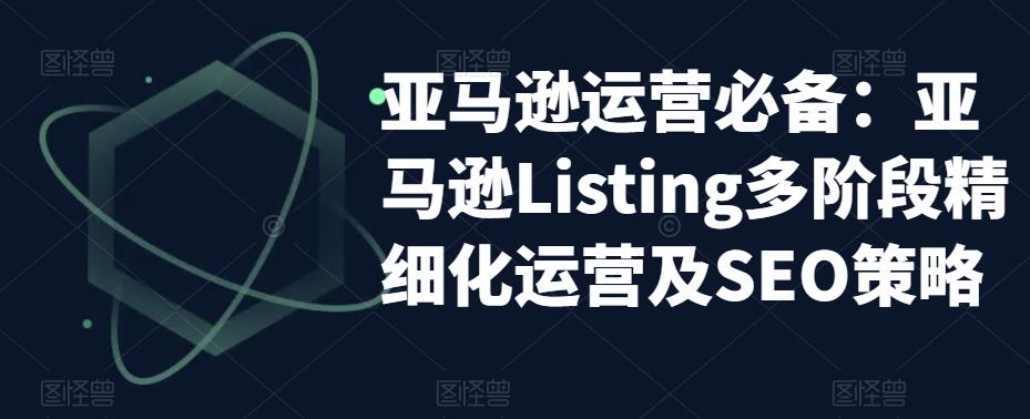亚马逊运营必备：亚马逊Listing多阶段精细化运营及SEO策略-源创资源网
