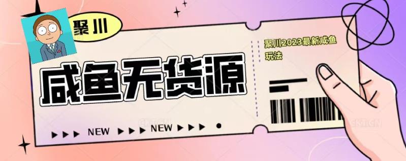 聚川2023闲鱼无货源最新经典玩法：基础认知+爆款闲鱼选品+快速找到货源-源创资源网