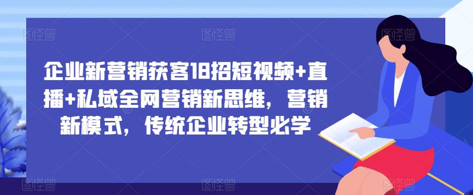 企业新营销获客18招短视频+直播+私域全网营销新思维，营销新模式，传统企业转型必学-源创资源网