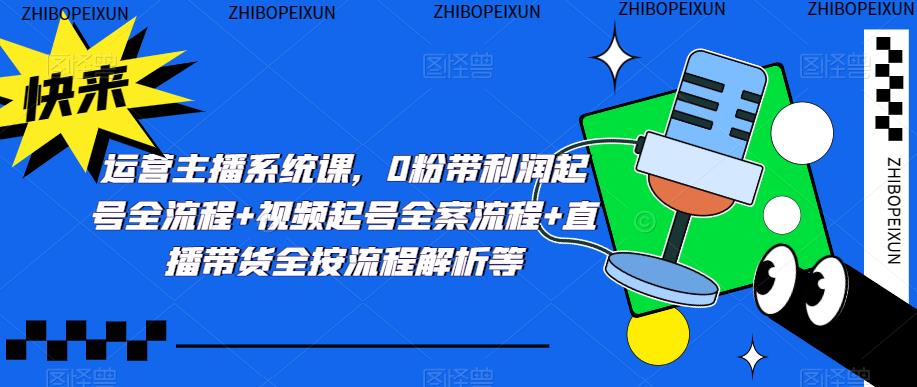 运营主播系统课，0粉带利润起号全流程+视频起号全案流程+直播带货全按流程解析等-源创资源网