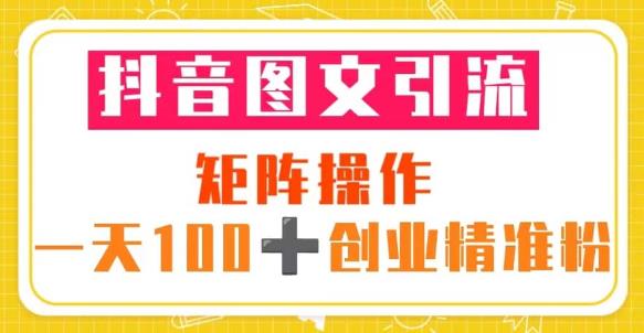 抖音图文引流矩阵操作一天100+创业精准粉（5节视频课+素材模板）-源创资源网