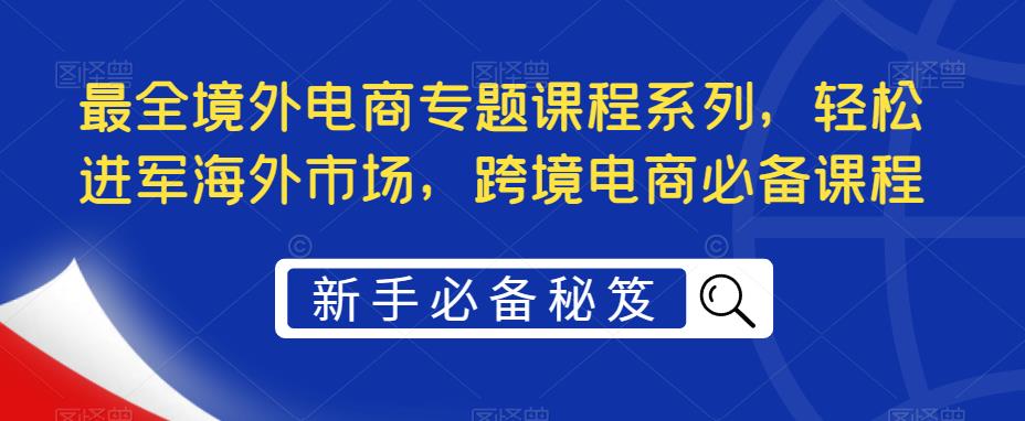 最全境外电商专题课程系列，轻松进军海外市场，跨境电商必备课程-源创资源网