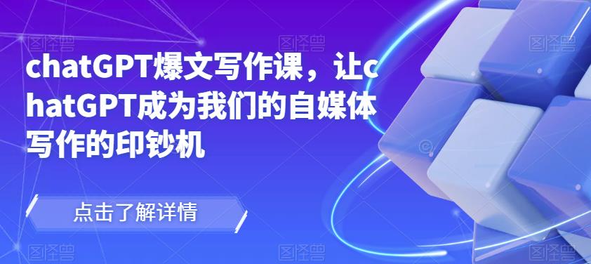 chatGPT爆文写作课，让chatGPT成为我们的自媒体写作的印钞机-源创资源网