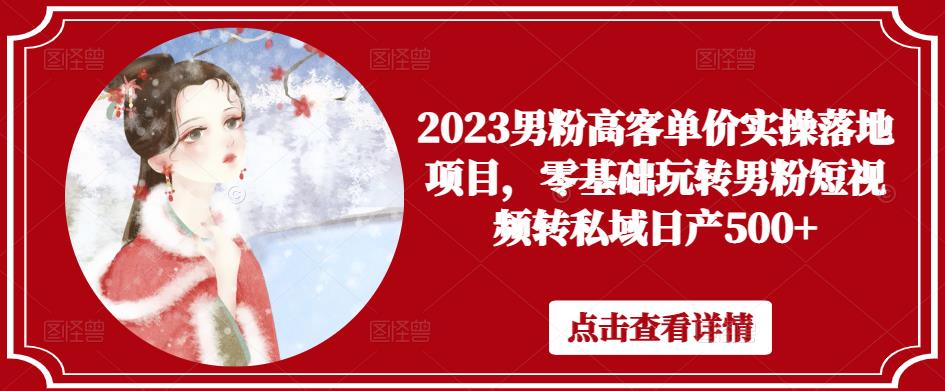 2023男粉高客单价实操落地项目，零基础玩转男粉短视频转私域日产500+-源创资源网