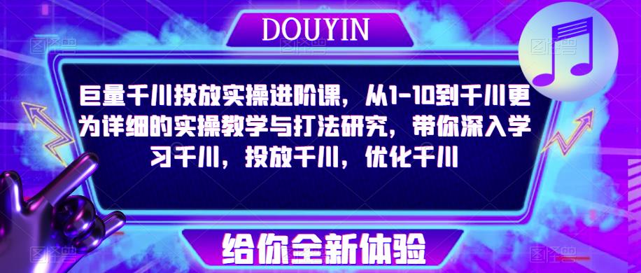 巨量千川投放实操进阶课，从1-10到千川更为详细的实操教学与打法研究，带你深入学习千川，投放千川，优化千川-源创资源网
