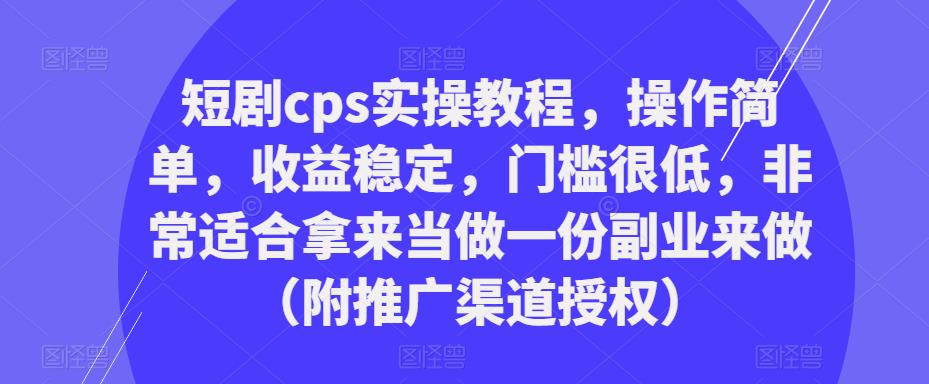 短剧cps实操教程，操作简单，收益稳定，门槛很低，非常适合拿来当做一份副业来做（附推广渠道授权）-源创资源网