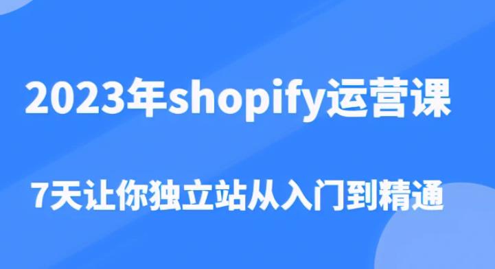 2023年shopify运营课，7天让你独立站从入门到精通（价值1980元）-源创资源网