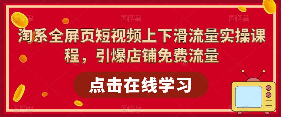 淘系全屏页短视频上下滑流量实操课程，引爆店铺免费流量-源创资源网