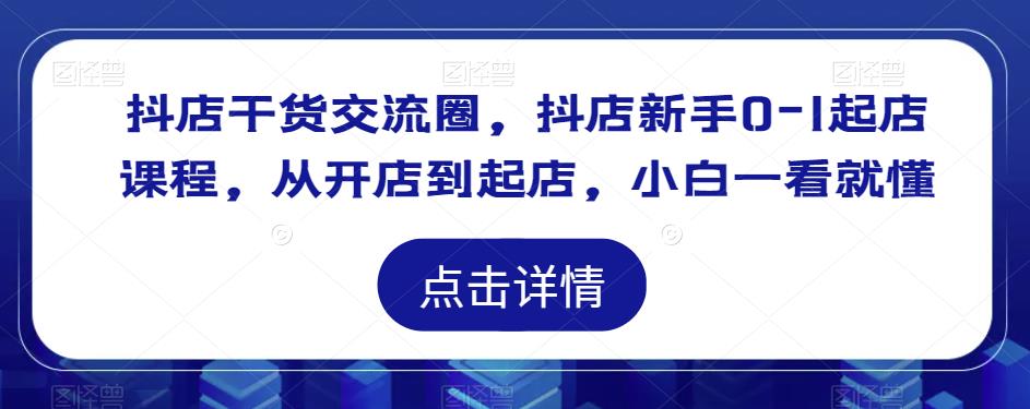 抖店干货交流圈，抖店新手0-1起店课程，从开店到起店，小白一看就懂-源创资源网