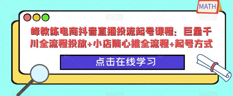 峰教练电商抖音直播投流起号课程：巨量千川全流程投放+小店随心推全流程+起号方式-源创资源网