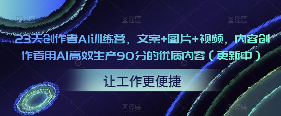 23天创作者AI训练营，文案+图片+视频，内容创作者用AI高效生产90分的优质内容（更新中）-源创资源网