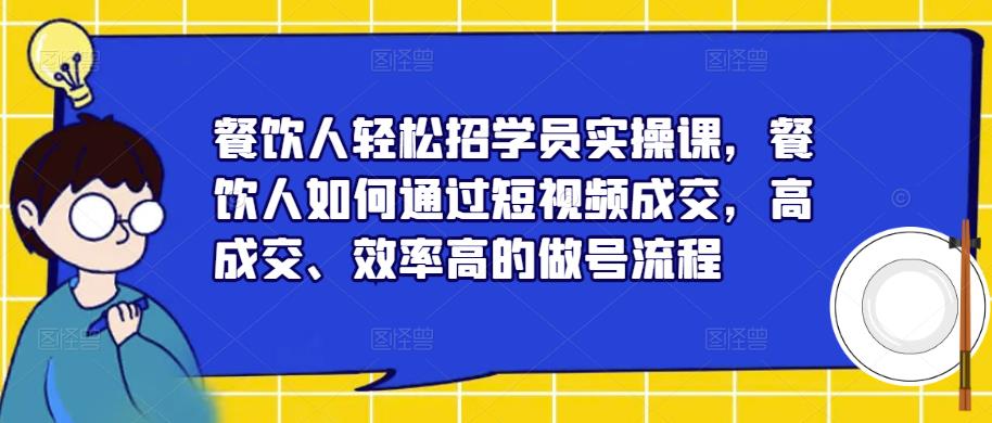 餐饮人轻松招学员实操课，餐饮人如何通过短视频成交，高成交、效率高的做号流程-源创资源网