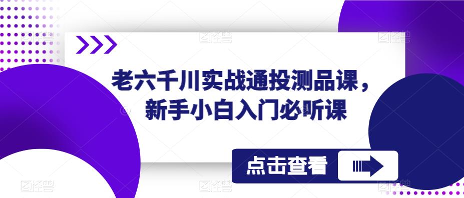 老六千川实战通投测品课，新手小白入门必听课-源创资源网