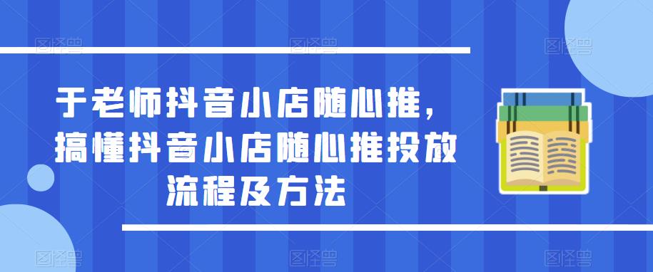 于老师抖音小店随心推，搞懂抖音小店随心推投放流程及方法-源创资源网