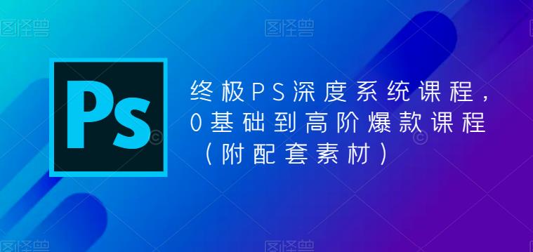 终极PS深度系统课程，0基础到高阶爆款课程（附配套素材）-源创资源网